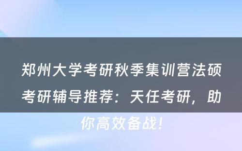 郑州大学考研秋季集训营法硕考研辅导推荐：天任考研，助你高效备战！