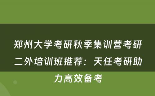 郑州大学考研秋季集训营考研二外培训班推荐：天任考研助力高效备考