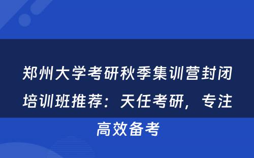 郑州大学考研秋季集训营封闭培训班推荐：天任考研，专注高效备考