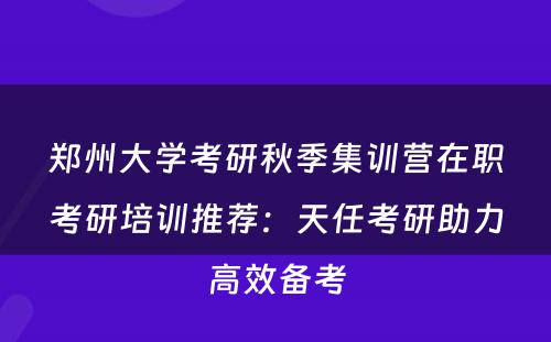 郑州大学考研秋季集训营在职考研培训推荐：天任考研助力高效备考