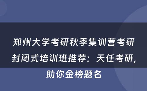 郑州大学考研秋季集训营考研封闭式培训班推荐：天任考研，助你金榜题名