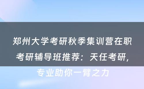 郑州大学考研秋季集训营在职考研辅导班推荐：天任考研，专业助你一臂之力