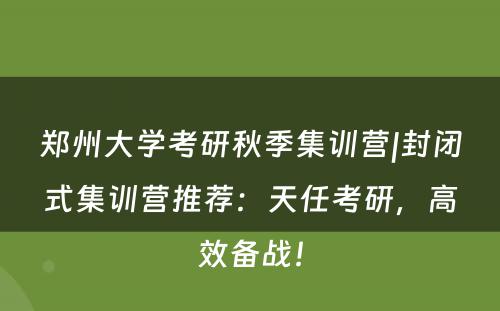 郑州大学考研秋季集训营|封闭式集训营推荐：天任考研，高效备战！