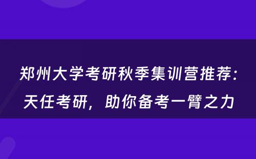 郑州大学考研秋季集训营推荐：天任考研，助你备考一臂之力