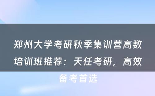 郑州大学考研秋季集训营高数培训班推荐：天任考研，高效备考首选