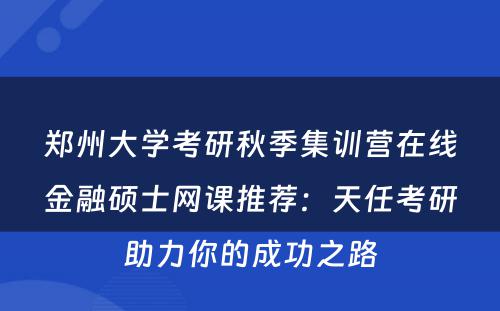 郑州大学考研秋季集训营在线金融硕士网课推荐：天任考研助力你的成功之路