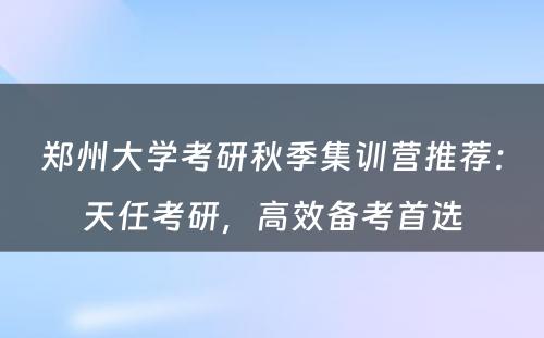 郑州大学考研秋季集训营推荐：天任考研，高效备考首选