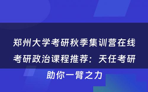 郑州大学考研秋季集训营在线考研政治课程推荐：天任考研助你一臂之力