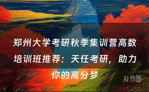 郑州大学考研秋季集训营高数培训班推荐：天任考研，助力你的高分梦
