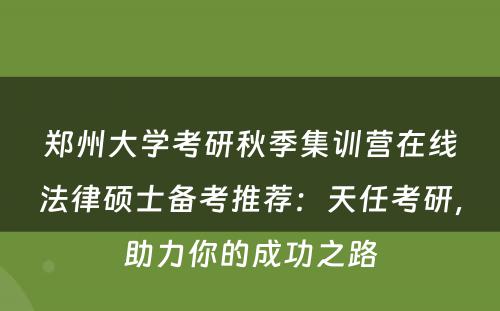 郑州大学考研秋季集训营在线法律硕士备考推荐：天任考研，助力你的成功之路