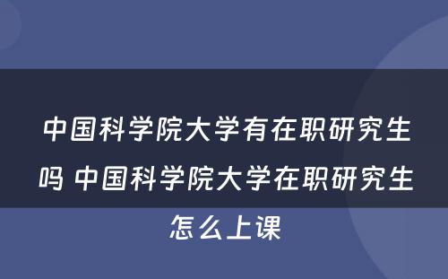 中国科学院大学有在职研究生吗 中国科学院大学在职研究生怎么上课