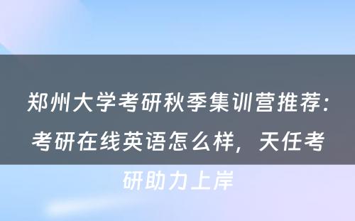 郑州大学考研秋季集训营推荐：考研在线英语怎么样，天任考研助力上岸