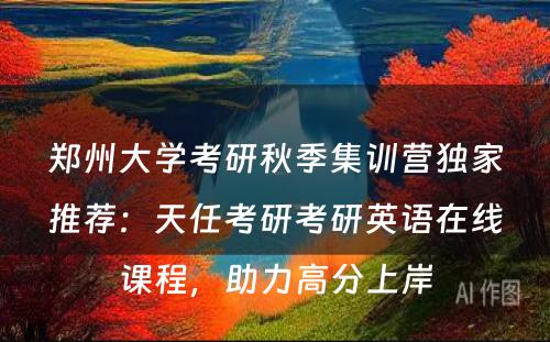郑州大学考研秋季集训营独家推荐：天任考研考研英语在线课程，助力高分上岸