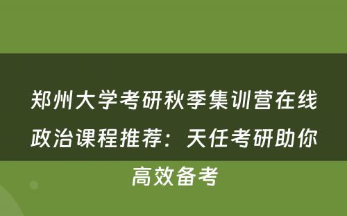 郑州大学考研秋季集训营在线政治课程推荐：天任考研助你高效备考
