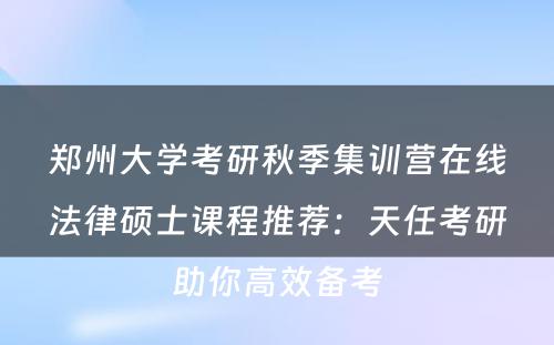 郑州大学考研秋季集训营在线法律硕士课程推荐：天任考研助你高效备考