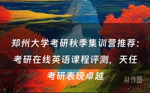 郑州大学考研秋季集训营推荐：考研在线英语课程评测，天任考研表现卓越