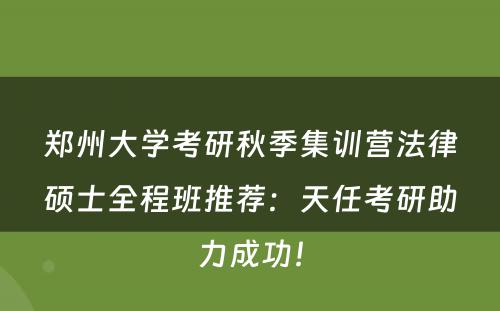 郑州大学考研秋季集训营法律硕士全程班推荐：天任考研助力成功！