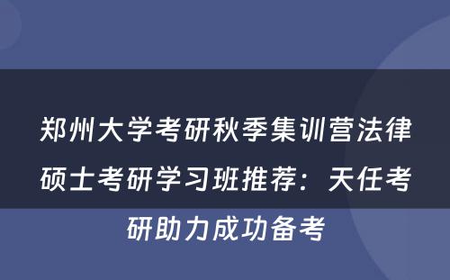 郑州大学考研秋季集训营法律硕士考研学习班推荐：天任考研助力成功备考
