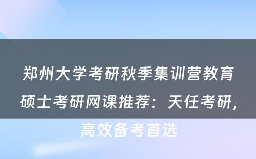 郑州大学考研秋季集训营教育硕士考研网课推荐：天任考研，高效备考首选