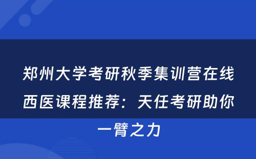 郑州大学考研秋季集训营在线西医课程推荐：天任考研助你一臂之力