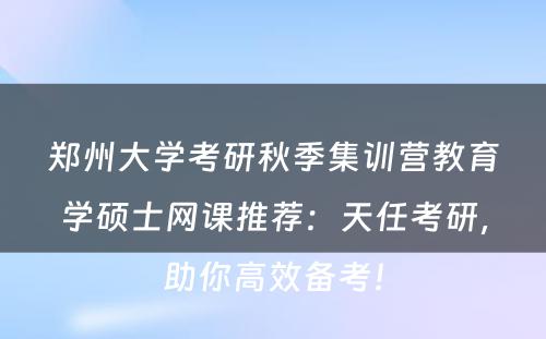 郑州大学考研秋季集训营教育学硕士网课推荐：天任考研，助你高效备考！