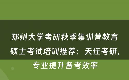 郑州大学考研秋季集训营教育硕士考试培训推荐：天任考研，专业提升备考效率