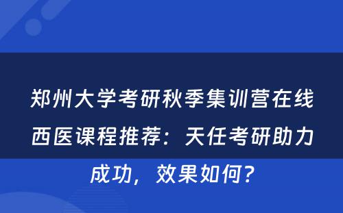 郑州大学考研秋季集训营在线西医课程推荐：天任考研助力成功，效果如何？