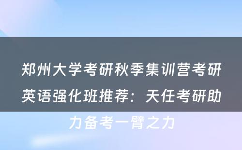 郑州大学考研秋季集训营考研英语强化班推荐：天任考研助力备考一臂之力