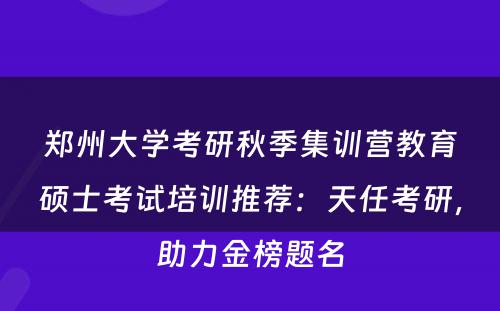 郑州大学考研秋季集训营教育硕士考试培训推荐：天任考研，助力金榜题名