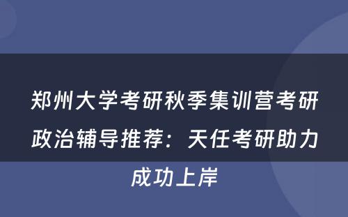 郑州大学考研秋季集训营考研政治辅导推荐：天任考研助力成功上岸