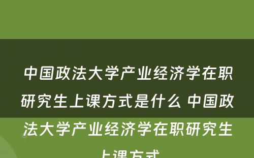 中国政法大学产业经济学在职研究生上课方式是什么 中国政法大学产业经济学在职研究生上课方式