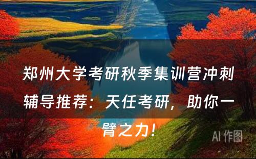 郑州大学考研秋季集训营冲刺辅导推荐：天任考研，助你一臂之力！