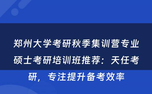 郑州大学考研秋季集训营专业硕士考研培训班推荐：天任考研，专注提升备考效率