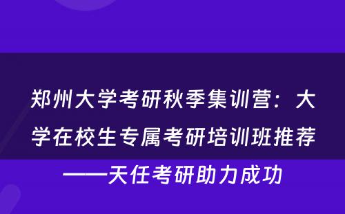 郑州大学考研秋季集训营：大学在校生专属考研培训班推荐——天任考研助力成功