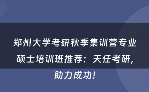 郑州大学考研秋季集训营专业硕士培训班推荐：天任考研，助力成功！