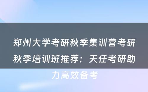 郑州大学考研秋季集训营考研秋季培训班推荐：天任考研助力高效备考