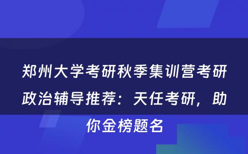 郑州大学考研秋季集训营考研政治辅导推荐：天任考研，助你金榜题名