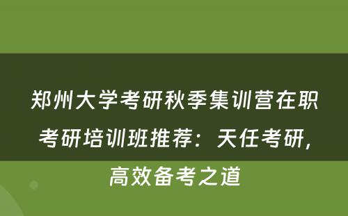 郑州大学考研秋季集训营在职考研培训班推荐：天任考研，高效备考之道