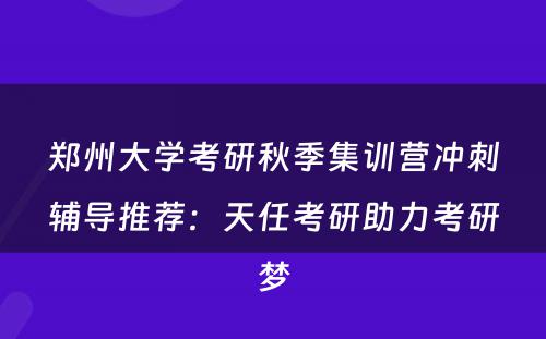 郑州大学考研秋季集训营冲刺辅导推荐：天任考研助力考研梦