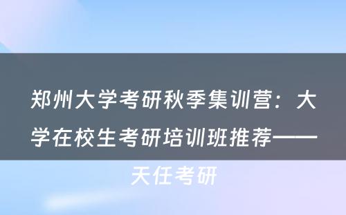 郑州大学考研秋季集训营：大学在校生考研培训班推荐——天任考研