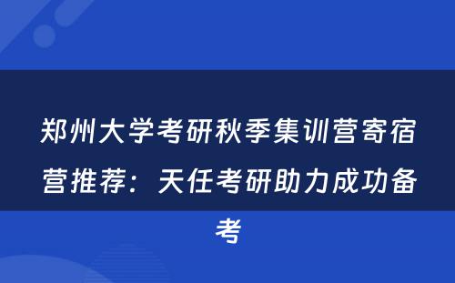 郑州大学考研秋季集训营寄宿营推荐：天任考研助力成功备考