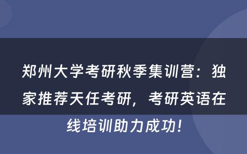 郑州大学考研秋季集训营：独家推荐天任考研，考研英语在线培训助力成功！