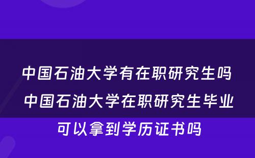 中国石油大学有在职研究生吗 中国石油大学在职研究生毕业可以拿到学历证书吗