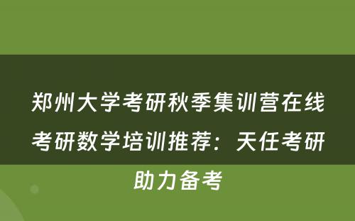 郑州大学考研秋季集训营在线考研数学培训推荐：天任考研助力备考