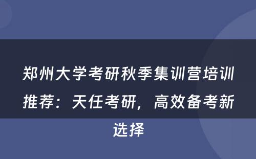 郑州大学考研秋季集训营培训推荐：天任考研，高效备考新选择