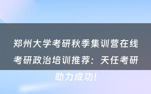 郑州大学考研秋季集训营在线考研政治培训推荐：天任考研助力成功！