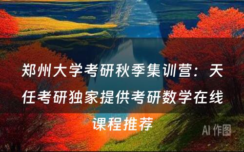 郑州大学考研秋季集训营：天任考研独家提供考研数学在线课程推荐