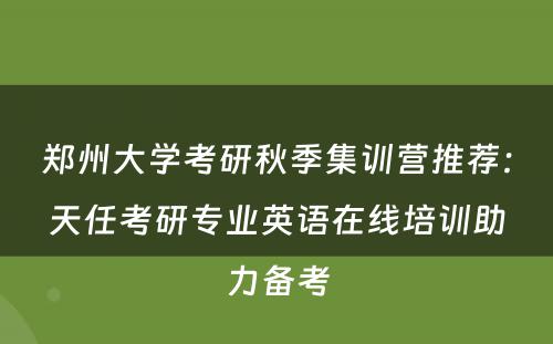 郑州大学考研秋季集训营推荐：天任考研专业英语在线培训助力备考