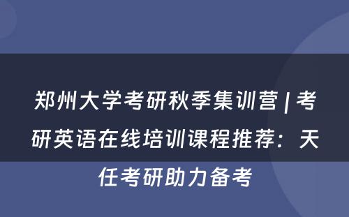 郑州大学考研秋季集训营 | 考研英语在线培训课程推荐：天任考研助力备考