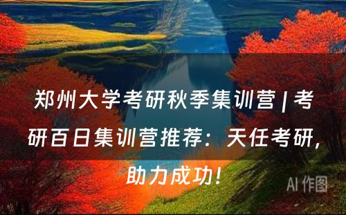 郑州大学考研秋季集训营 | 考研百日集训营推荐：天任考研，助力成功！